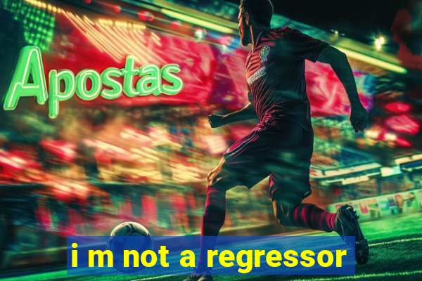 i m not a regressor